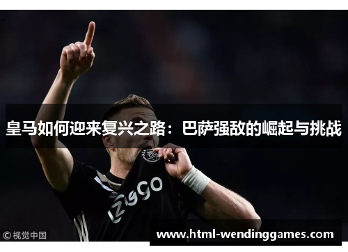 皇马如何迎来复兴之路：巴萨强敌的崛起与挑战