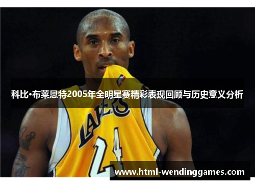 科比·布莱恩特2005年全明星赛精彩表现回顾与历史意义分析 科比·布莱恩特2005年全明星赛精彩表现回顾与历史意义分析