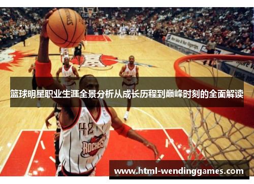 篮球明星职业生涯全景分析从成长历程到巅峰时刻的全面解读 篮球明星职业生涯全景分析从成长历程到巅峰时刻的全面解读