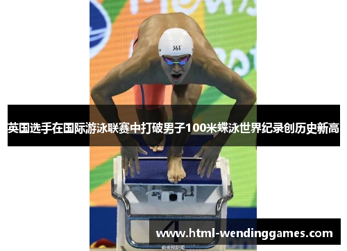 英国选手在国际游泳联赛中打破男子100米蝶泳世界纪录创历史新高 英国选手在国际游泳联赛中打破男子100米蝶泳世界纪录创历史新高