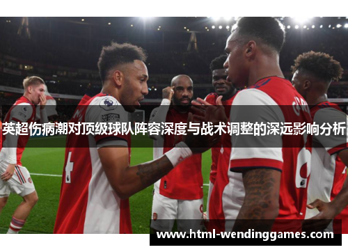 英超伤病潮对顶级球队阵容深度与战术调整的深远影响分析