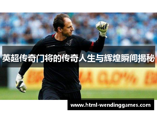 英超传奇门将的传奇人生与辉煌瞬间揭秘
