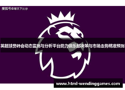 英超球员转会动态监测与分析平台助力俱乐部决策与市场走势精准预测