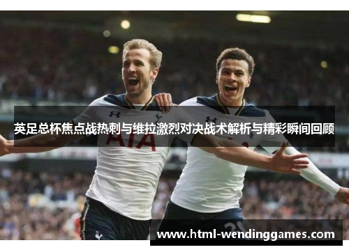 英足总杯焦点战热刺与维拉激烈对决战术解析与精彩瞬间回顾