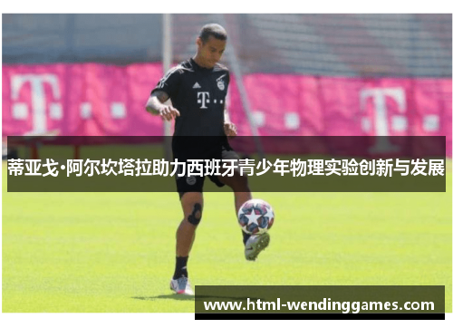 蒂亚戈·阿尔坎塔拉助力西班牙青少年物理实验创新与发展