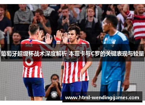 葡萄牙超级杯战术深度解析 本菲卡与C罗的关键表现与较量 葡萄牙超级杯战术深度解析 本菲卡与C罗的关键表现与较量