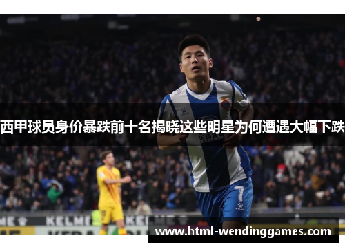 西甲球员身价暴跌前十名揭晓这些明星为何遭遇大幅下跌 西甲球员身价暴跌前十名揭晓这些明星为何遭遇大幅下跌