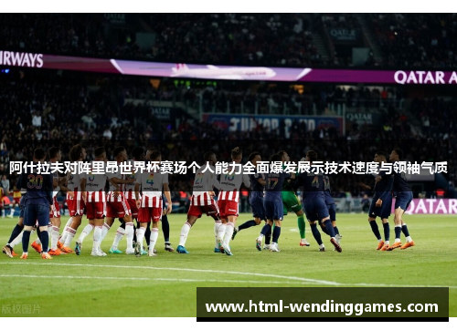 阿什拉夫对阵里昂世界杯赛场个人能力全面爆发展示技术速度与领袖气质