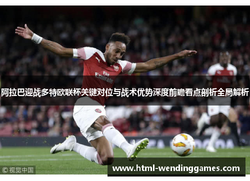 阿拉巴迎战多特欧联杯关键对位与战术优势深度前瞻看点剖析全局解析