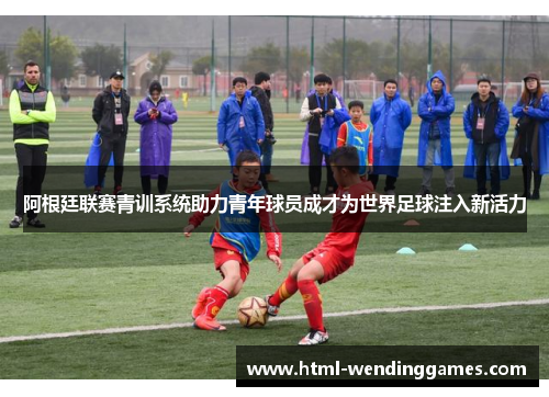 阿根廷联赛青训系统助力青年球员成才为世界足球注入新活力
