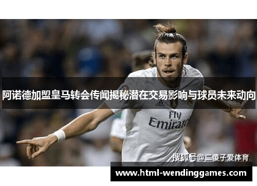 阿诺德加盟皇马转会传闻揭秘潜在交易影响与球员未来动向