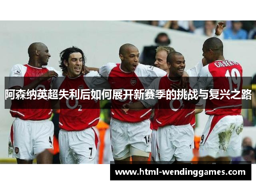 阿森纳英超失利后如何展开新赛季的挑战与复兴之路