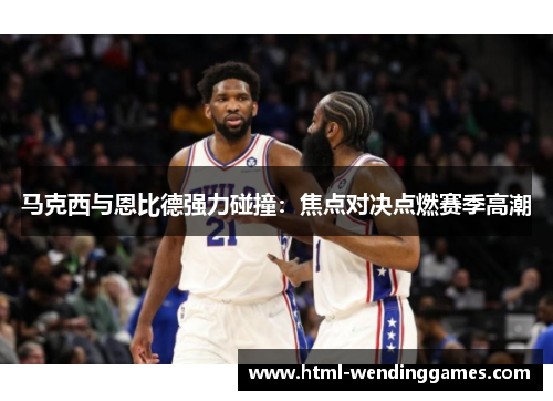 马克西与恩比德强力碰撞：焦点对决点燃赛季高潮