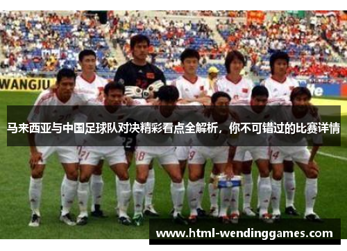 马来西亚与中国足球队对决精彩看点全解析，你不可错过的比赛详情
